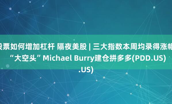 股票如何增加杠杆 隔夜美股 | 三大指数本周均录得涨幅  “大空头”Michael Burry建仓拼多多(PDD.US)