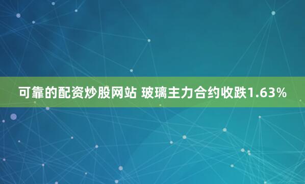 可靠的配资炒股网站 玻璃主力合约收跌1.63%