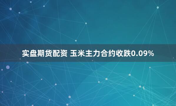 实盘期货配资 玉米主力合约收跌0.09%