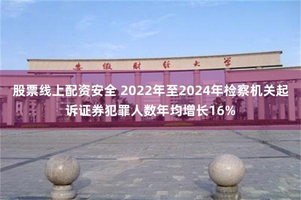 股票线上配资安全 2022年至2024年检察机关起诉证券犯罪人数年均增长16%