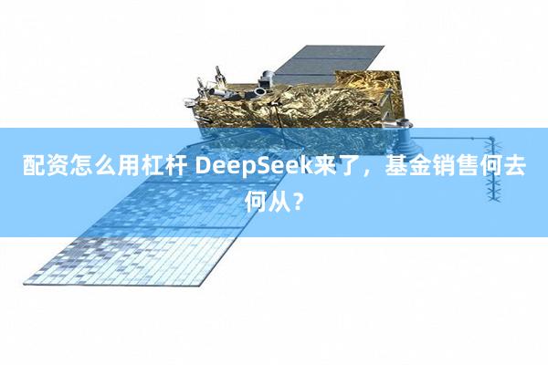 配资怎么用杠杆 DeepSeek来了，基金销售何去何从？