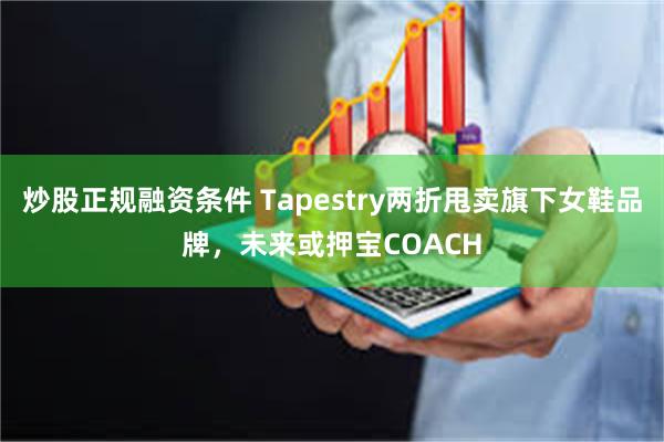 炒股正规融资条件 Tapestry两折甩卖旗下女鞋品牌，未来或押宝COACH