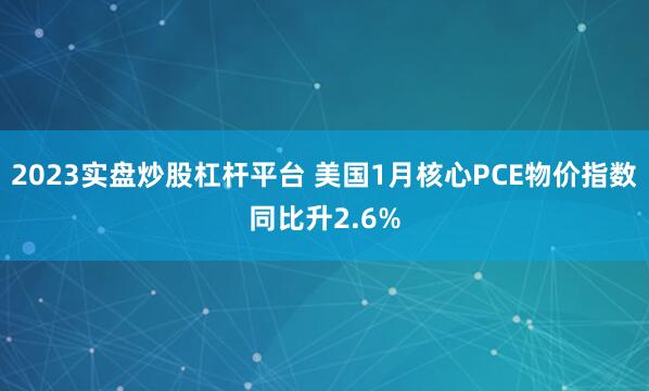 2023实盘炒股杠杆平台 美国1月核心PCE物价指数同比升2.6%