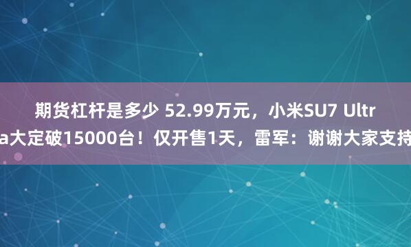 期货杠杆是多少 52.99万元，小米SU7 Ultra大定破15000台！仅开售1天，雷军：谢谢大家支持