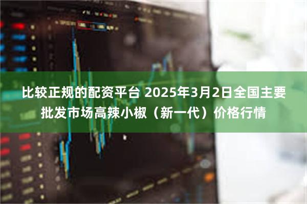 比较正规的配资平台 2025年3月2日全国主要批发市场高辣小椒（新一代）价格行情