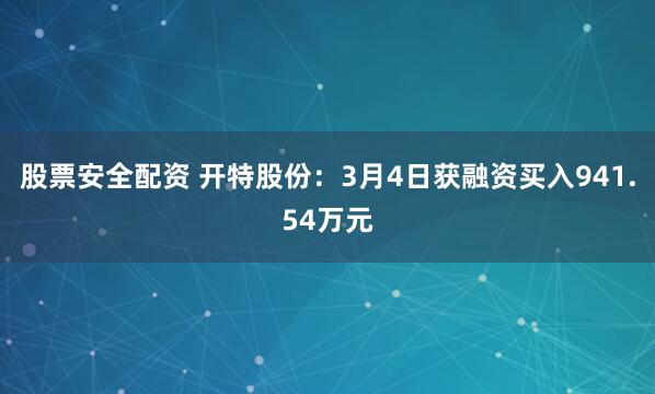 股票安全配资 开特股份：3月4日获融资买入941.54万元