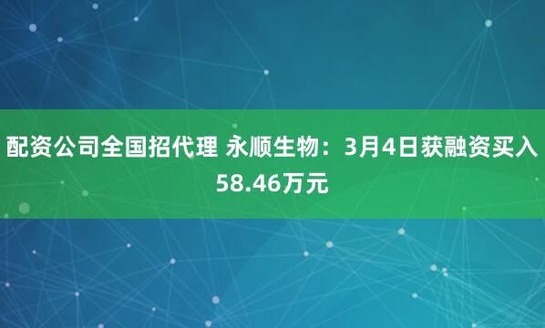 配资公司全国招代理 永顺生物：3月4日获融资买入58.46万元