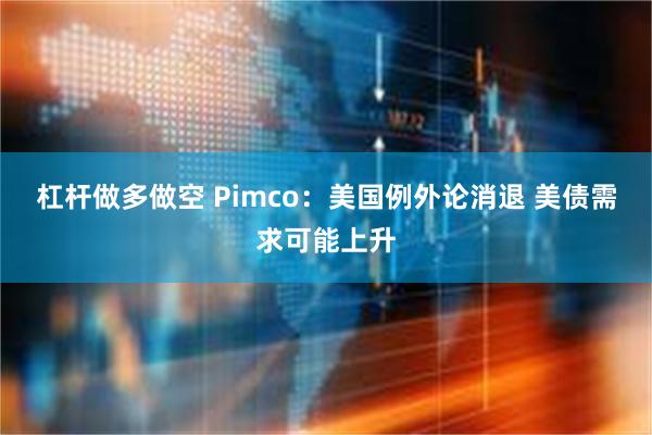 杠杆做多做空 Pimco：美国例外论消退 美债需求可能上升