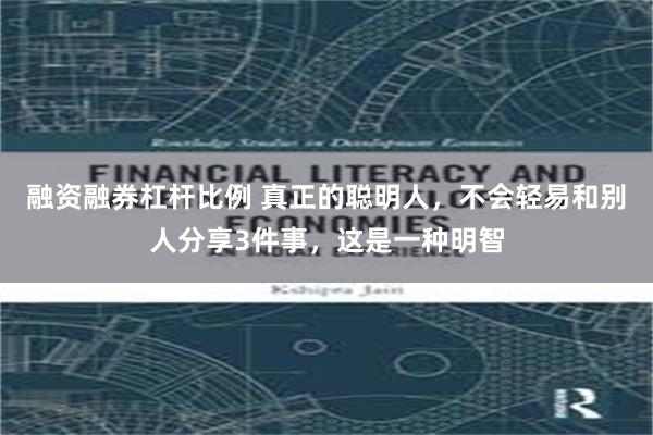 融资融券杠杆比例 真正的聪明人，不会轻易和别人分享3件事，这是一种明智