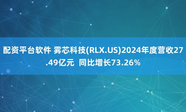 配资平台软件 雾芯科技(RLX.US)2024年度营收27.49亿元  同比增长73.26%