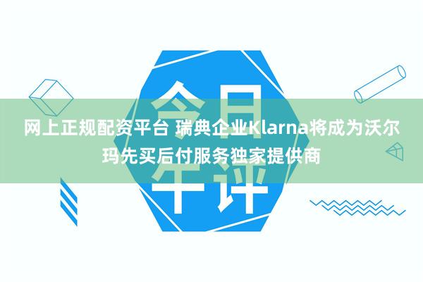 网上正规配资平台 瑞典企业Klarna将成为沃尔玛先买后付服务独家提供商