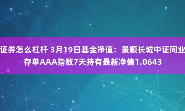 证券怎么杠杆 3月19日基金净值：景顺长城中证同业存单AAA指数7天持有最新净值1.0643